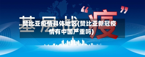 赞比亚疫情具体地区(赞比亚新冠疫情有中国严重吗)