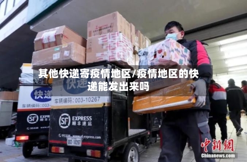 其他快递寄疫情地区/疫情地区的快递能发出来吗