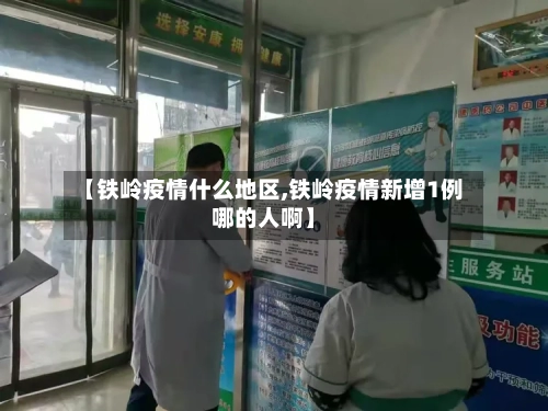 【铁岭疫情什么地区,铁岭疫情新增1例哪的人啊】