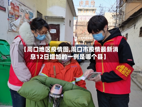 【周口地区疫情图,周口市疫情最新消息12日增加的一例是哪个县】