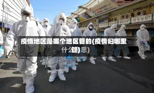 疫情地区是哪个地区管的(疫情归哪里管)-第2张图片