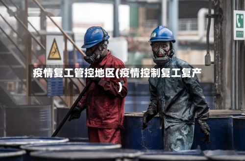 疫情复工管控地区(疫情控制复工复产)