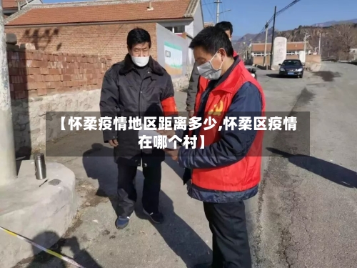 【怀柔疫情地区距离多少,怀柔区疫情在哪个村】-第3张图片
