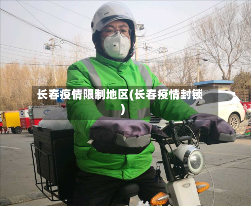 长春疫情限制地区(长春疫情封锁)-第2张图片