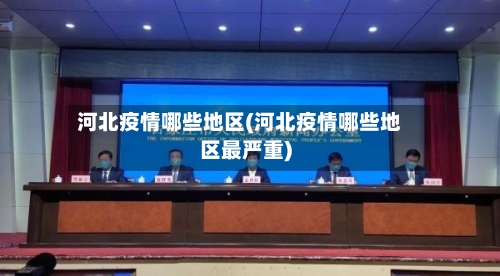 河北疫情哪些地区(河北疫情哪些地区最严重)-第2张图片