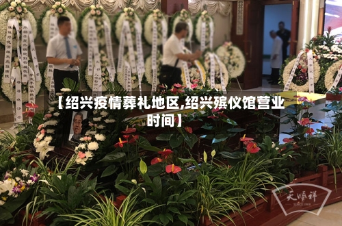 【绍兴疫情葬礼地区,绍兴殡仪馆营业时间】