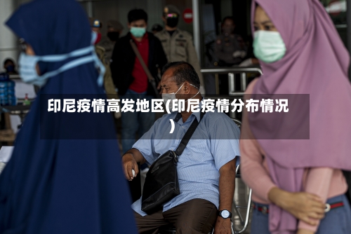 印尼疫情高发地区(印尼疫情分布情况)