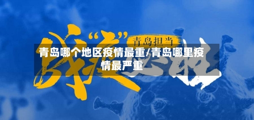 青岛哪个地区疫情最重/青岛哪里疫情最严重