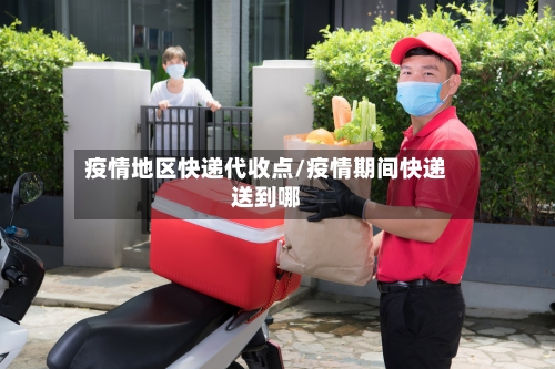 疫情地区快递代收点/疫情期间快递送到哪-第3张图片