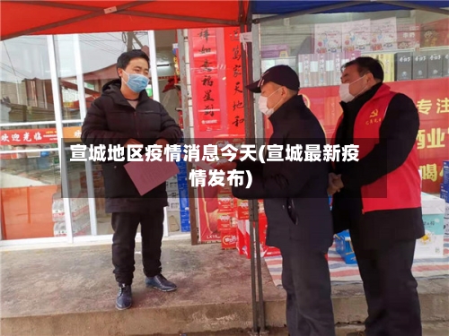 宣城地区疫情消息今天(宣城最新疫情发布)-第2张图片