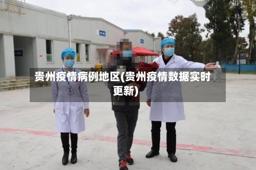 贵州疫情病例地区(贵州疫情数据实时更新)-第3张图片