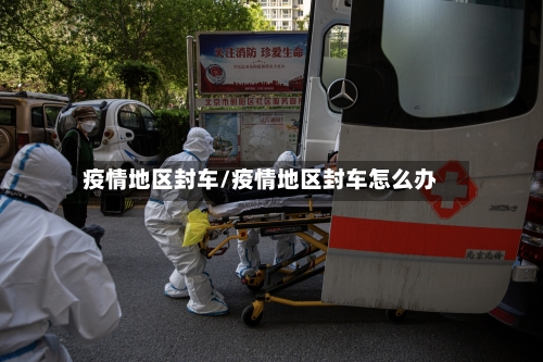 疫情地区封车/疫情地区封车怎么办