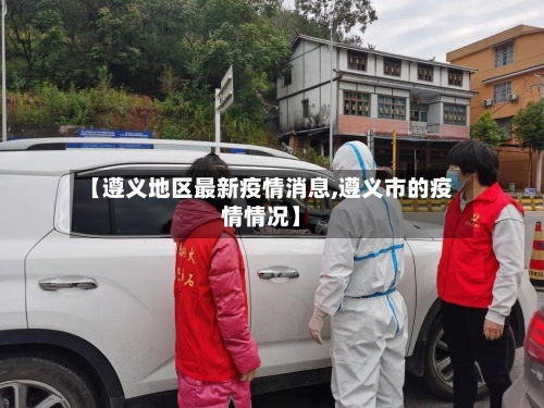 【遵义地区最新疫情消息,遵义市的疫情情况】-第2张图片