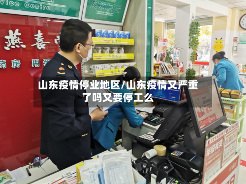 山东疫情停业地区/山东疫情又严重了吗又要停工么