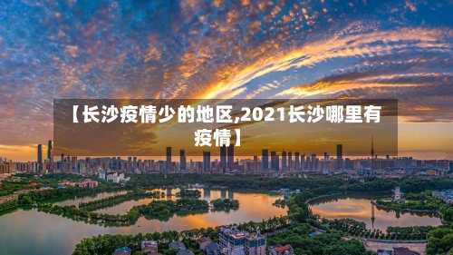 【长沙疫情少的地区,2021长沙哪里有疫情】-第2张图片