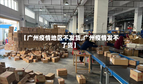 【广州疫情地区不发货,广州疫情发不了货】-第2张图片