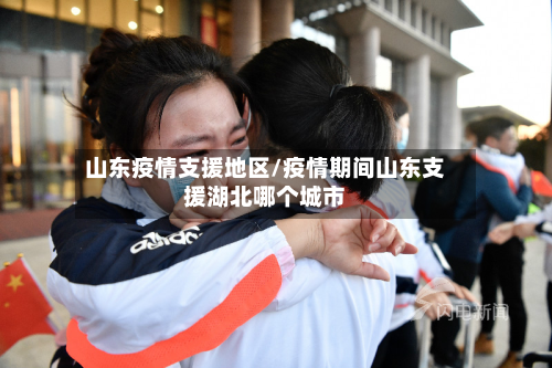 山东疫情支援地区/疫情期间山东支援湖北哪个城市-第3张图片