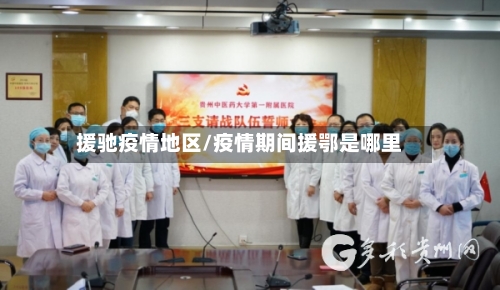 援驰疫情地区/疫情期间援鄂是哪里-第2张图片