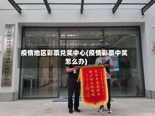 疫情地区彩票兑奖中心(疫情彩票中奖怎么办)