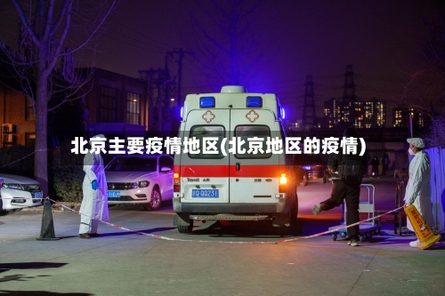北京主要疫情地区(北京地区的疫情)