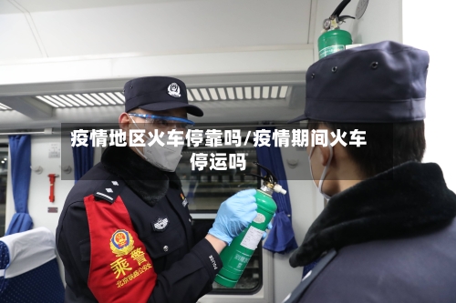 疫情地区火车停靠吗/疫情期间火车停运吗-第2张图片