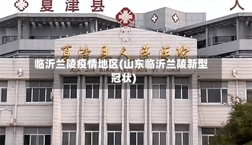 临沂兰陵疫情地区(山东临沂兰陵新型冠状)