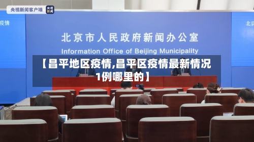 【昌平地区疫情,昌平区疫情最新情况1例哪里的】