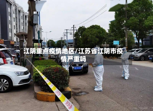 江阴重点疫情地区/江苏省江阴市疫情严重吗