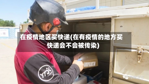 在疫情地区买快递(在有疫情的地方买快递会不会被传染)