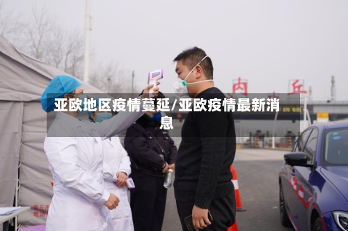 亚欧地区疫情蔓延/亚欧疫情最新消息