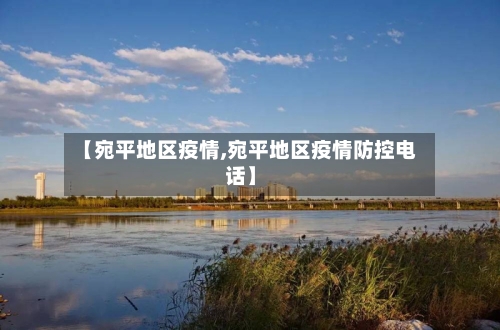 【宛平地区疫情,宛平地区疫情防控电话】-第3张图片