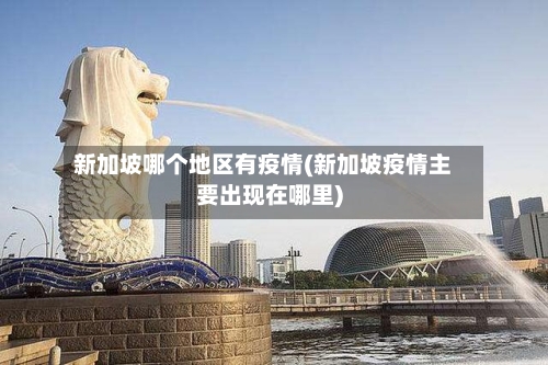 新加坡哪个地区有疫情(新加坡疫情主要出现在哪里)
