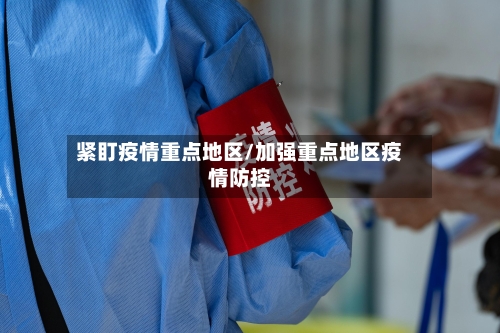 紧盯疫情重点地区/加强重点地区疫情防控-第3张图片