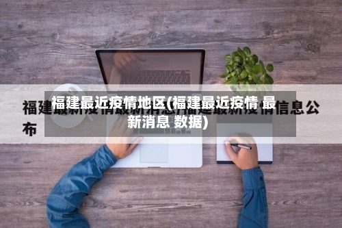 福建最近疫情地区(福建最近疫情 最新消息 数据)