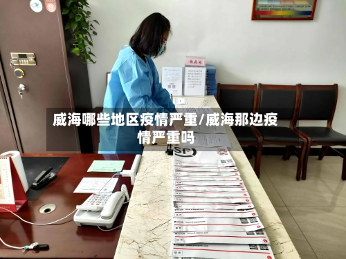 威海哪些地区疫情严重/威海那边疫情严重吗-第2张图片